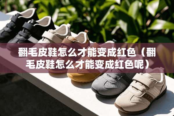翻毛皮鞋怎么才能变成红色（翻毛皮鞋怎么才能变成红色呢）