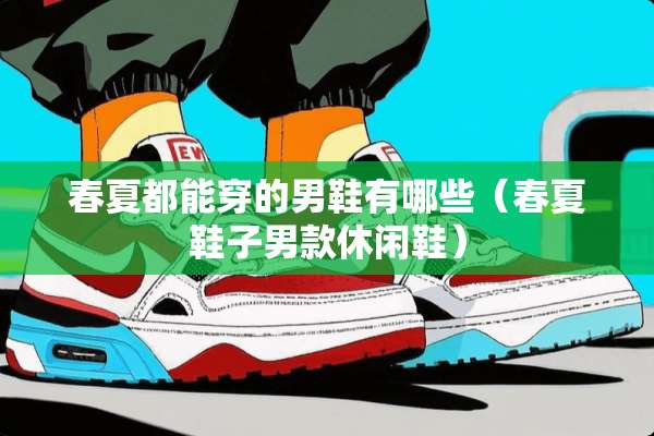 春夏都能穿的男鞋有哪些（春夏鞋子男款休闲鞋）