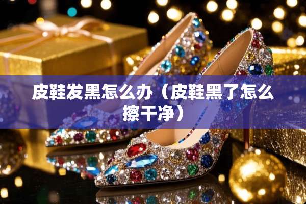 皮鞋发黑怎么办（皮鞋黑了怎么擦干净）