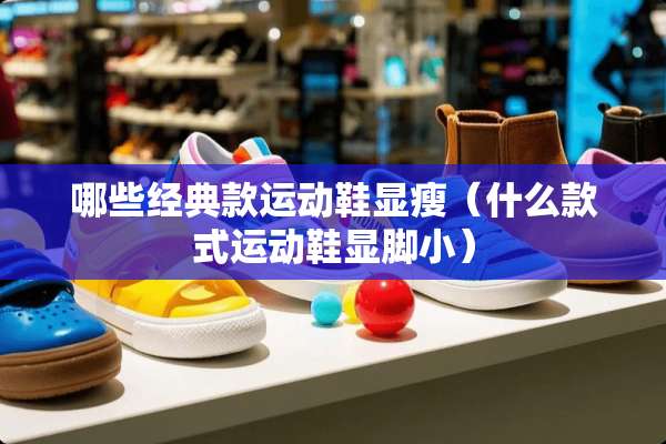 哪些经典款运动鞋显瘦（什么款式运动鞋显脚小）