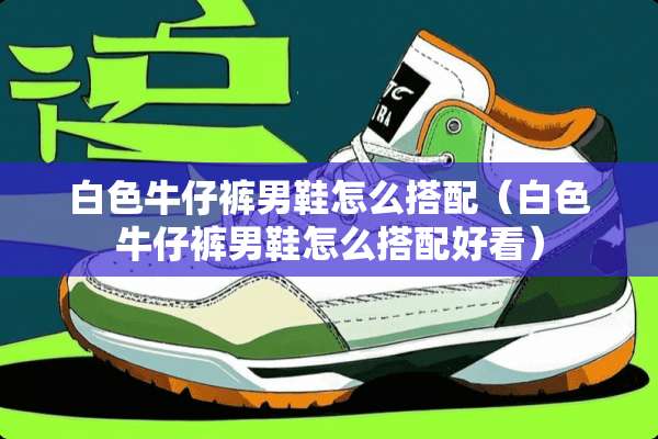白色牛仔裤男鞋怎么搭配（白色牛仔裤男鞋怎么搭配好看）