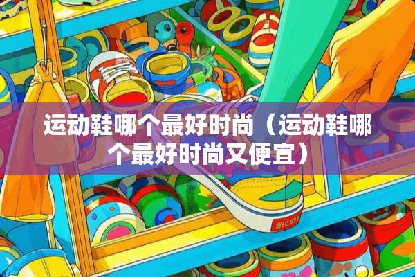 运动鞋哪个最好时尚（运动鞋哪个最好时尚又便宜）