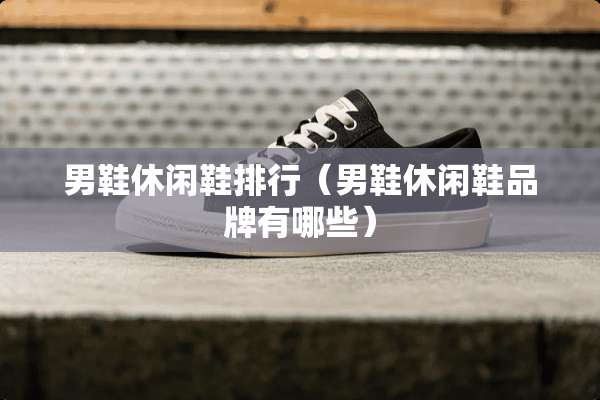 男鞋休闲鞋排行（男鞋休闲鞋品牌有哪些）