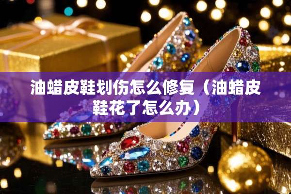 油蜡皮鞋划伤怎么修复（油蜡皮鞋花了怎么办）