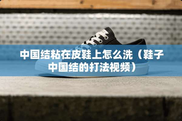 中国结粘在皮鞋上怎么洗（鞋子中国结的打法视频）