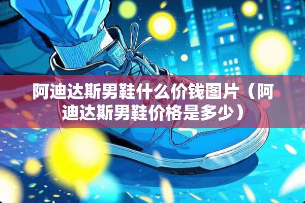 阿迪达斯男鞋什么价钱图片（阿迪达斯男鞋价格是多少）