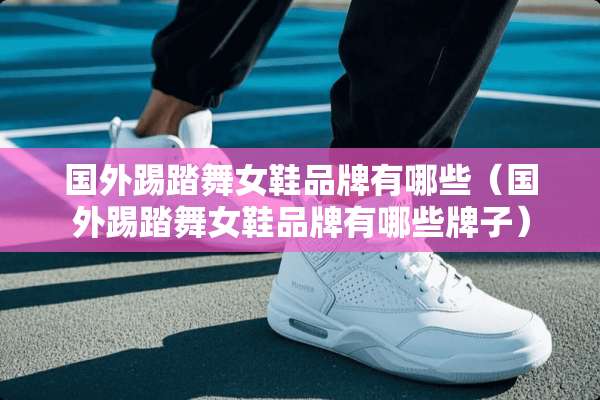国外踢踏**鞋品牌有哪些（国外踢踏**鞋品牌有哪些牌子）