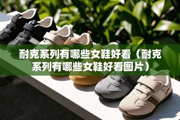 耐克系列有哪些女鞋好看（耐克系列有哪些女鞋好看图片）