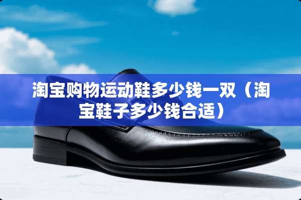淘宝购物运动鞋多少钱一双（淘宝鞋子多少钱合适）