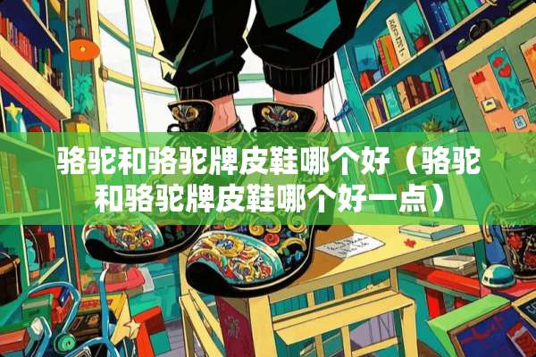 骆驼和骆驼牌皮鞋哪个好（骆驼和骆驼牌皮鞋哪个好一点）