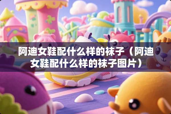 阿迪女鞋配什么样的袜子（阿迪女鞋配什么样的袜子图片）