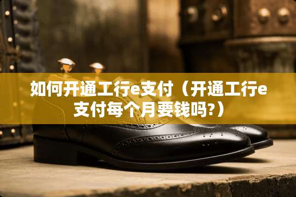 如何开通工行e支付（开通工行e支付每个月要钱吗?）