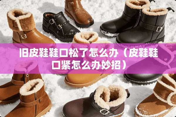 旧皮鞋鞋口松了怎么办（皮鞋鞋口紧怎么办妙招）