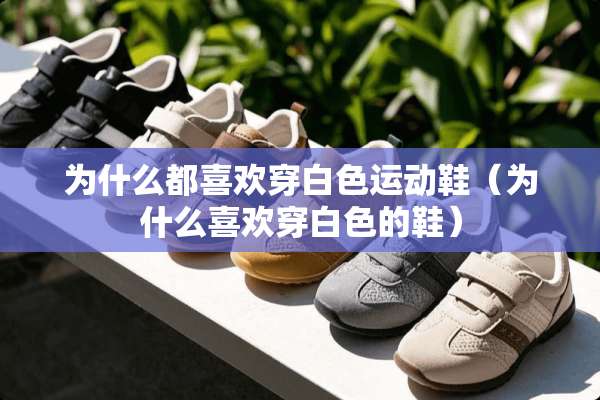 为什么都喜欢穿白色运动鞋（为什么喜欢穿白色的鞋）