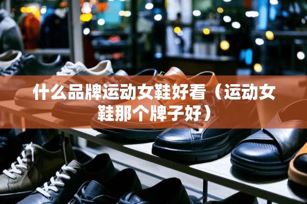什么品牌运动女鞋好看（运动女鞋那个牌子好）