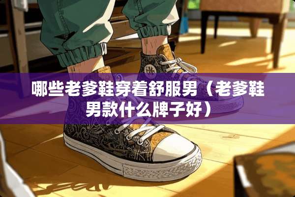 哪些老爹鞋穿着舒服男（老爹鞋男款什么牌子好）