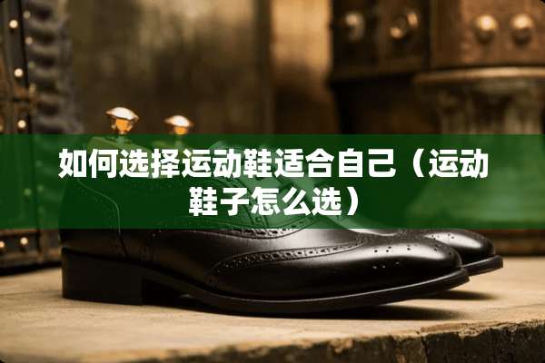 如何选择运动鞋适合自己（运动鞋子怎么选）