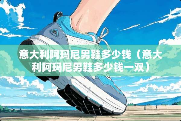 意大利阿玛尼男鞋多少钱（意大利阿玛尼男鞋多少钱一双）