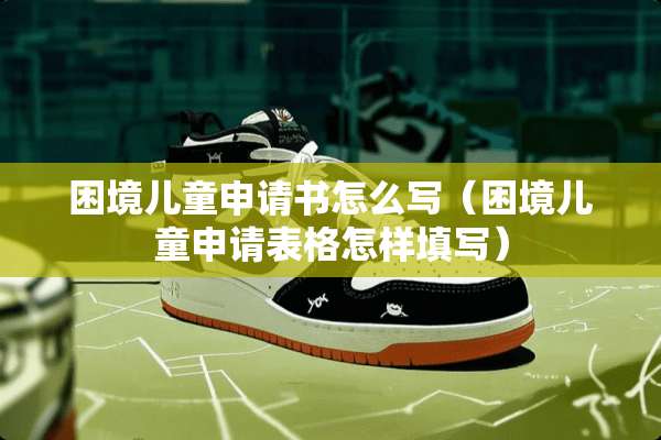 困境儿童申请书怎么写（困境儿童申请表格怎样填写）