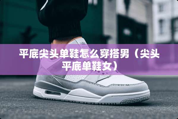 平底尖头单鞋怎么穿搭男（尖头平底单鞋女）