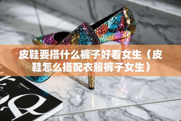 皮鞋要搭什么裤子好看女生（皮鞋怎么搭配衣服裤子女生）