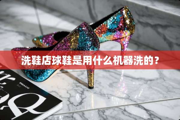 洗鞋店球鞋是用什么机器洗的？