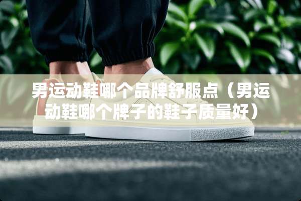 男运动鞋哪个品牌舒服点（男运动鞋哪个牌子的鞋子质量好）