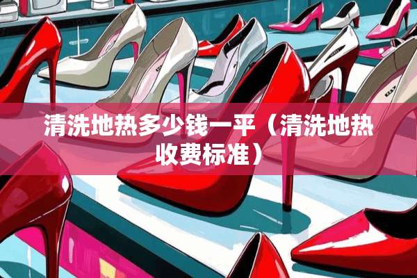 清洗地热多少钱一平（清洗地热收费标准）