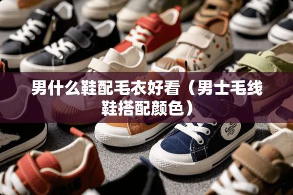 男什么鞋配毛衣好看（男士毛线鞋搭配颜色）
