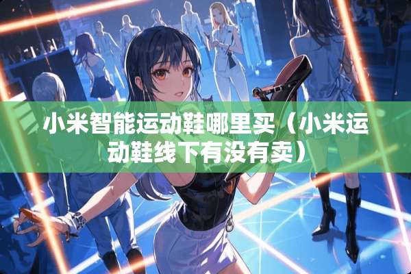 小米智能运动鞋哪里买（小米运动鞋线下有没有卖）
