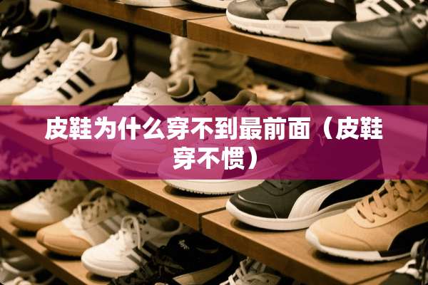 皮鞋为什么穿不到最前面（皮鞋穿不惯）