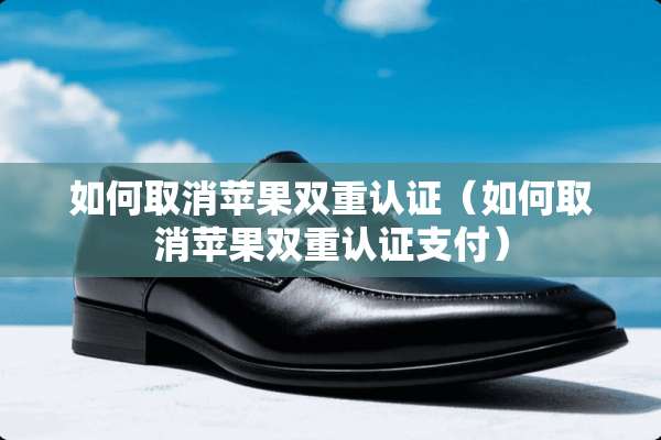 如何取消苹果双重认证（如何取消苹果双重认证支付）