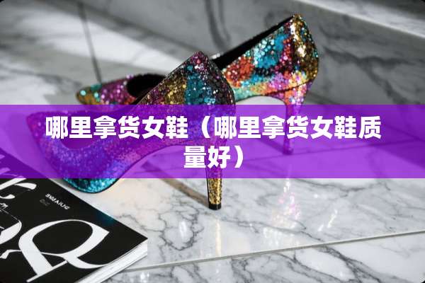 哪里拿货女鞋（哪里拿货女鞋质量好）