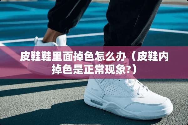 皮鞋鞋里面掉色怎么办（皮鞋内掉色是正常现象?）