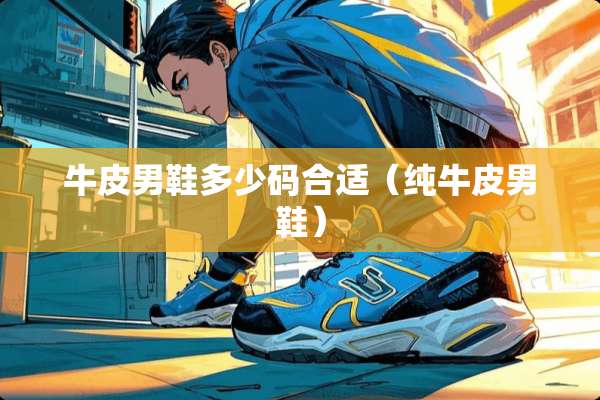 牛皮男鞋多少码合适（纯牛皮男鞋）