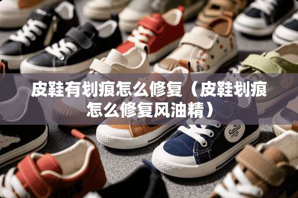 皮鞋有划痕怎么修复（皮鞋划痕怎么修复风油精）