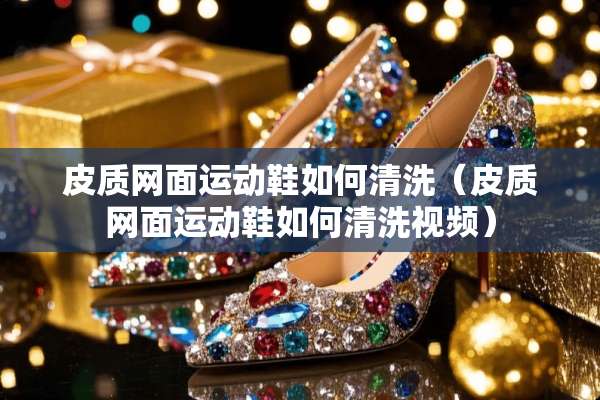 皮质网面运动鞋如何清洗（皮质网面运动鞋如何清洗视频）
