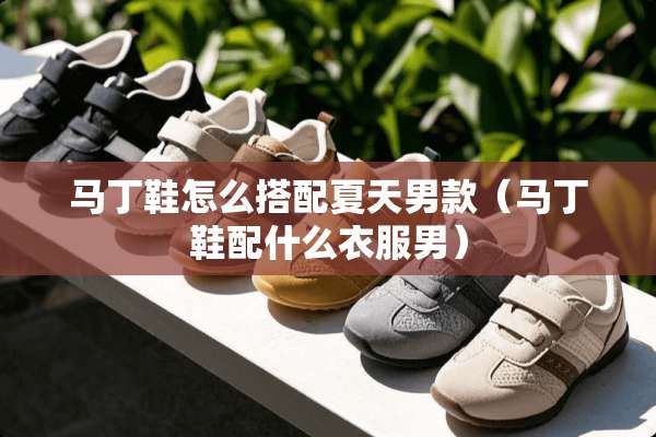 马丁鞋怎么搭配夏天男款（马丁鞋配什么衣服男）