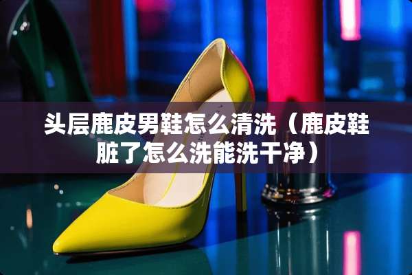 头层鹿皮男鞋怎么清洗（鹿皮鞋脏了怎么洗能洗干净）
