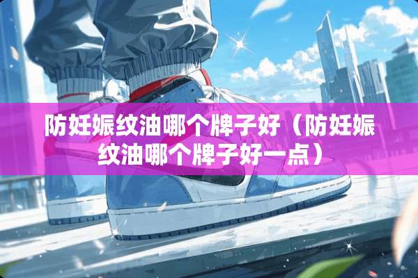 防妊娠纹油哪个牌子好（防妊娠纹油哪个牌子好一点）