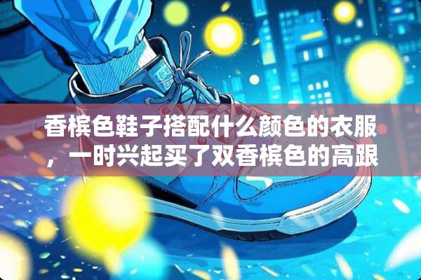 香槟色鞋子搭配什么颜色的衣服，一时兴起买了双香槟色的高跟鞋，不会搭配衣服了？