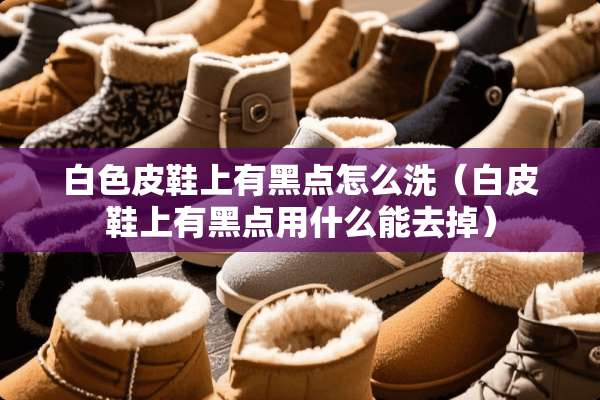 白色皮鞋上有黑点怎么洗（白皮鞋上有黑点用什么能去掉）