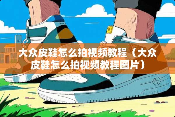 大众皮鞋怎么拍视频教程（大众皮鞋怎么拍视频教程图片）