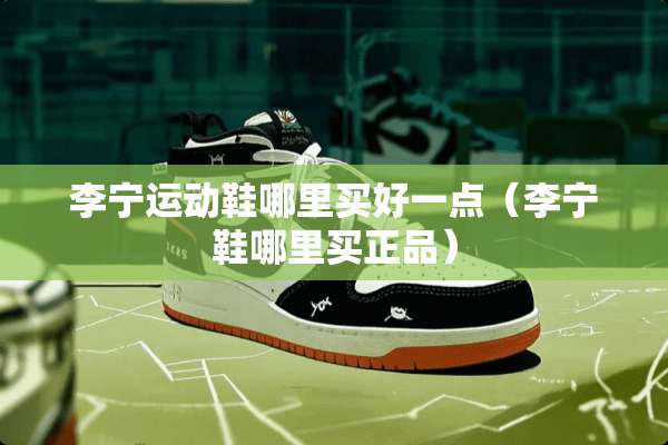 李宁运动鞋哪里买好一点（李宁鞋哪里买正品）