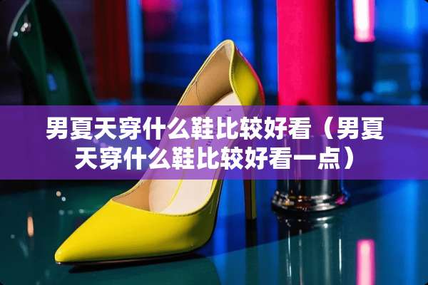 男夏天穿什么鞋比较好看（男夏天穿什么鞋比较好看一点）