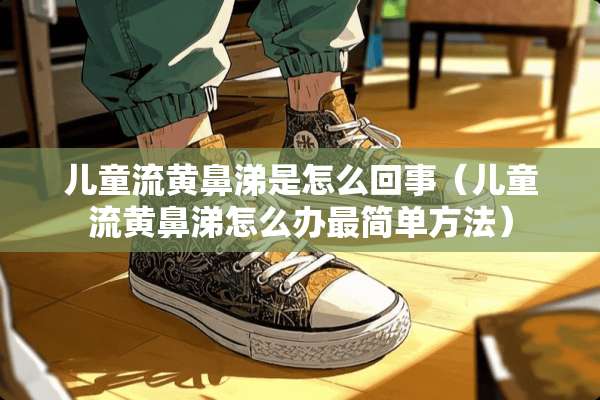 儿童流黄鼻涕是怎么回事（儿童流黄鼻涕怎么办最简单方法）