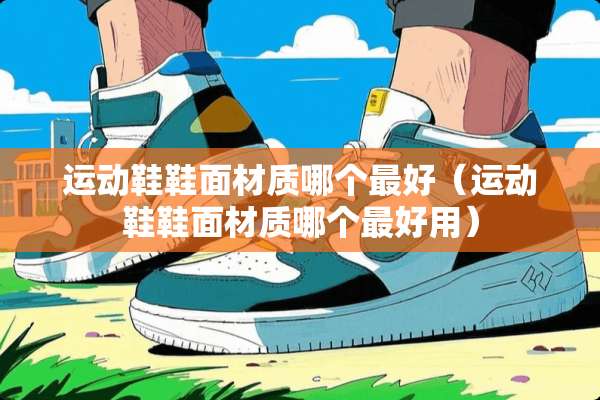 运动鞋鞋面材质哪个最好（运动鞋鞋面材质哪个最好用）