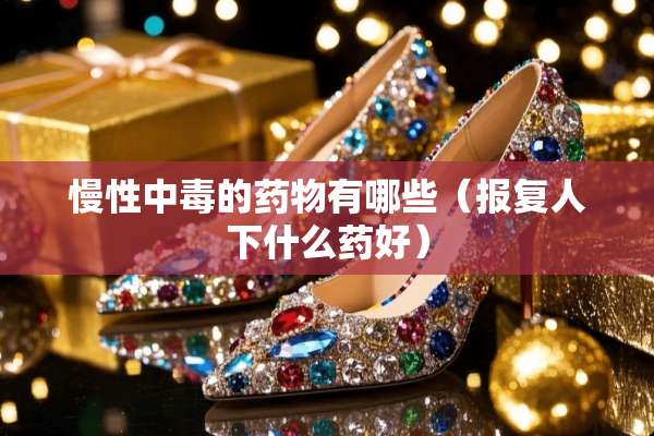 慢性中毒的药物有哪些（报复人下什么药好）