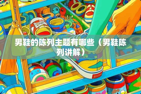 男鞋的陈列主题有哪些（男鞋陈列讲解）