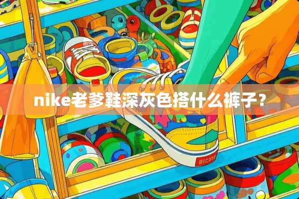 nike老爹鞋深灰色搭什么裤子？
